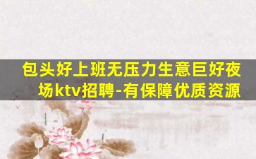 包头好上班无压力生意巨好夜场ktv招聘-有保障优质资源